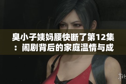 臭小子姨妈腰快断了第12集：闹剧背后的家庭温情与成长启示