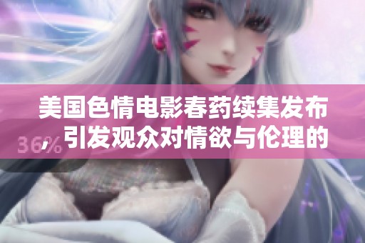 美国色情电影春药续集发布，引发观众对情欲与伦理的热议与思考