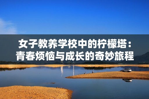 女子教养学校中的柠檬塔：青春烦恼与成长的奇妙旅程