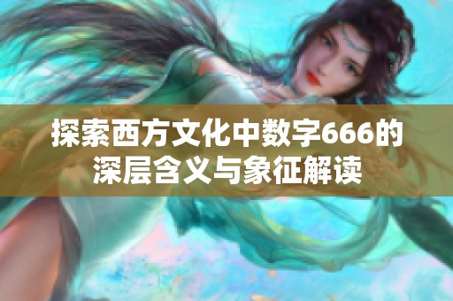 探索西方文化中数字666的深层含义与象征解读