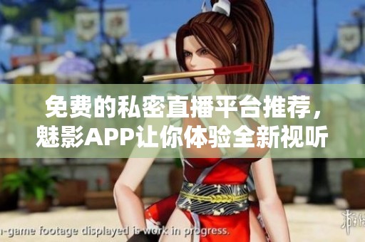免费的私密直播平台推荐，魅影APP让你体验全新视听盛宴