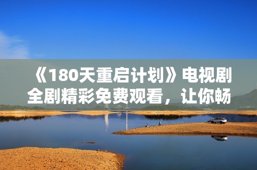 《180天重启计划》电视剧全剧精彩免费观看，让你畅享剧情与人物的深刻互动