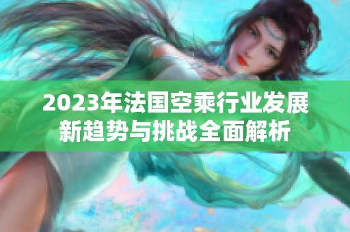 2023年法国空乘行业发展新趋势与挑战全面解析