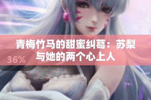 青梅竹马的甜蜜纠葛：苏梨与她的两个心上人