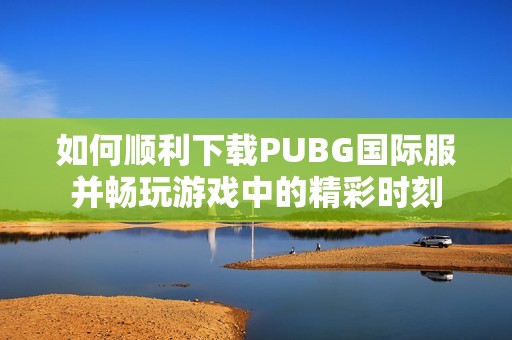如何顺利下载PUBG国际服并畅玩游戏中的精彩时刻
