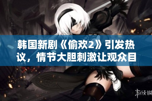 韩国新剧《偷欢2》引发热议，情节大胆刺激让观众目不转睛