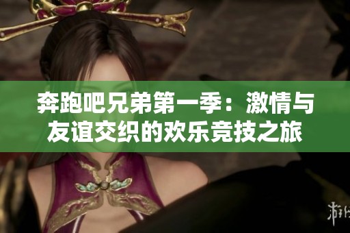奔跑吧兄弟第一季：激情与友谊交织的欢乐竞技之旅