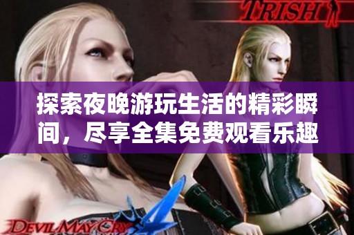探索夜晚游玩生活的精彩瞬间，尽享全集免费观看乐趣