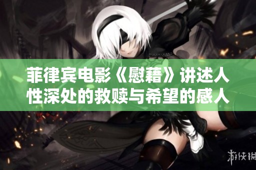 菲律宾电影《慰藉》讲述人性深处的救赎与希望的感人故事