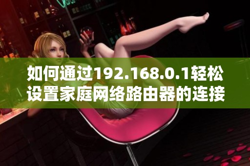 如何通过192.168.0.1轻松设置家庭网络路由器的连接和安全配置