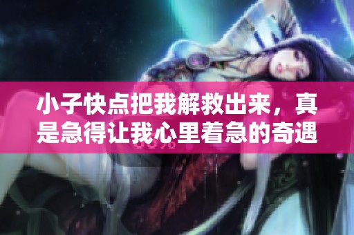 小子快点把我解救出来，真是急得让我心里着急的奇遇视频