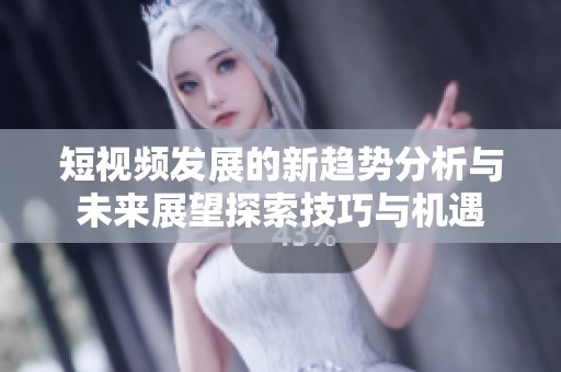 短视频发展的新趋势分析与未来展望探索技巧与机遇