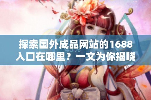 探索国外成品网站的1688入口在哪里？一文为你揭晓详细信息！