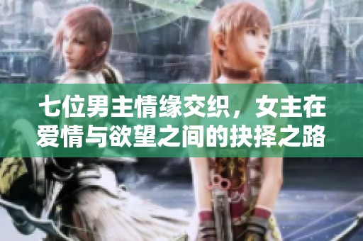 七位男主情缘交织，女主在爱情与欲望之间的抉择之路
