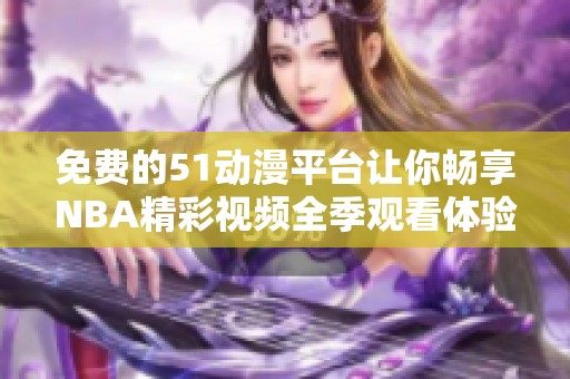 免费的51动漫平台让你畅享NBA精彩视频全季观看体验