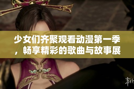 少女们齐聚观看动漫第一季，畅享精彩的歌曲与故事展现