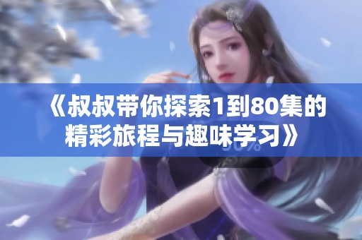 《叔叔带你探索1到80集的精彩旅程与趣味学习》