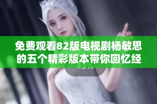 免费观看82版电视剧杨敏思的五个精彩版本带你回忆经典时光