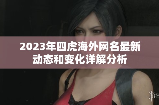 2023年四虎海外网名最新动态和变化详解分析