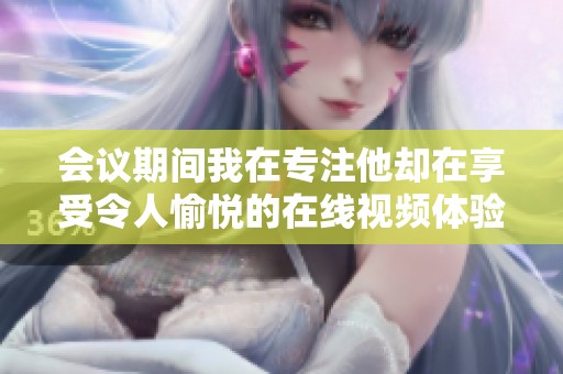 会议期间我在专注他却在享受令人愉悦的在线视频体验