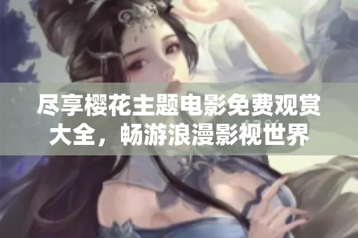 尽享樱花主题电影免费观赏大全，畅游浪漫影视世界