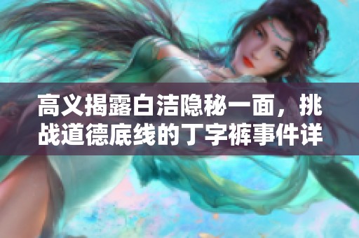 高义揭露白洁隐秘一面，挑战道德底线的丁字裤事件详解