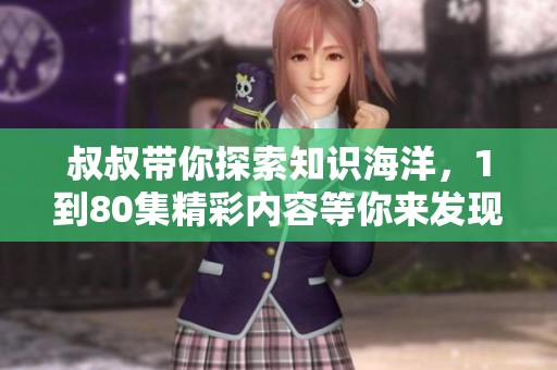 叔叔带你探索知识海洋，1到80集精彩内容等你来发现！