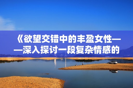 《欲望交错中的丰盈女性——深入探讨一段复杂情感的故事》