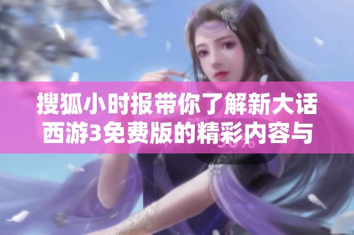 搜狐小时报带你了解新大话西游3免费版的精彩内容与玩法
