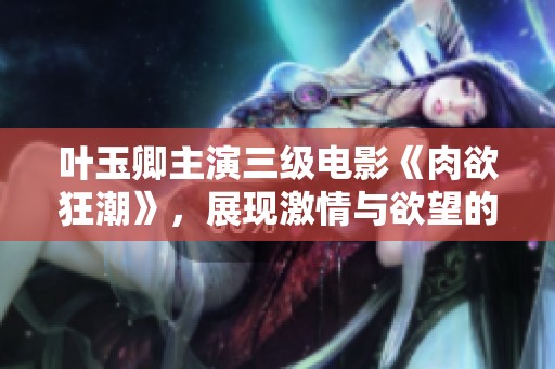 叶玉卿主演三级电影《肉欲狂潮》，展现激情与欲望的极致碰撞