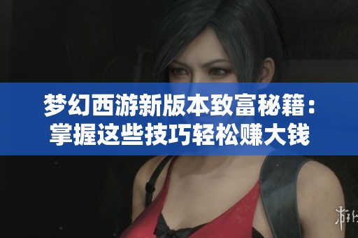 梦幻西游新版本致富秘籍：掌握这些技巧轻松赚大钱