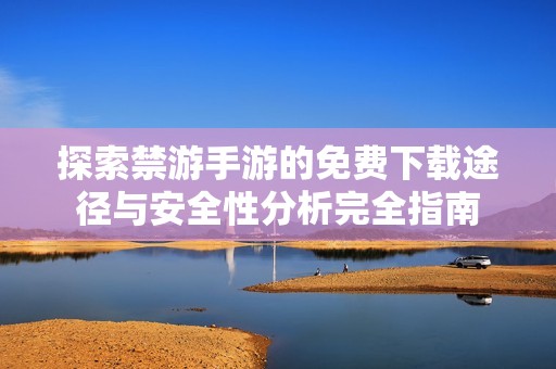 探索禁游手游的免费下载途径与安全性分析完全指南