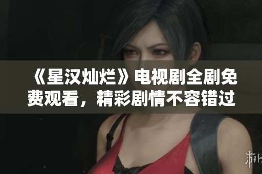 《星汉灿烂》电视剧全剧免费观看，精彩剧情不容错过！