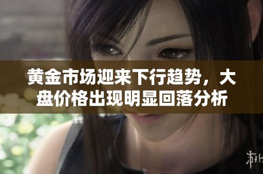黄金市场迎来下行趋势，大盘价格出现明显回落分析