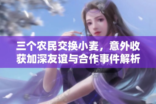 三个农民交换小麦，意外收获加深友谊与合作事件解析