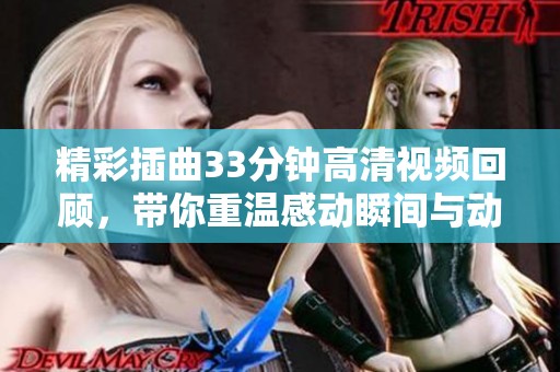 精彩插曲33分钟高清视频回顾，带你重温感动瞬间与动人旋律