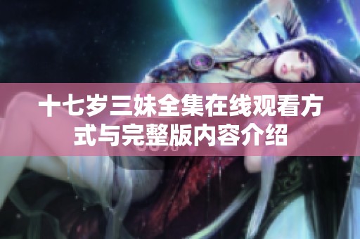 十七岁三妹全集在线观看方式与完整版内容介绍