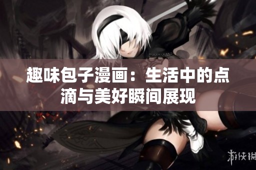趣味包子漫画：生活中的点滴与美好瞬间展现