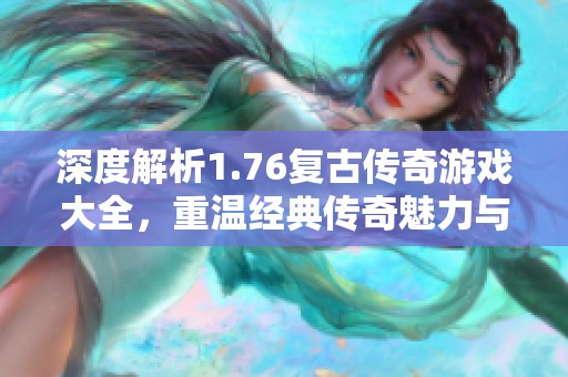 深度解析1.76复古传奇游戏大全，重温经典传奇魅力与精彩内容
