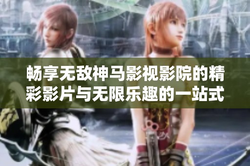 畅享无敌神马影视影院的精彩影片与无限乐趣的一站式在线体验