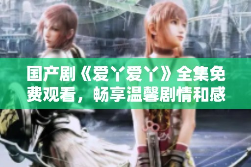 国产剧《爱丫爱丫》全集免费观看，畅享温馨剧情和感人瞬间