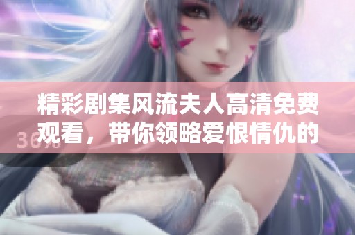 精彩剧集风流夫人高清免费观看，带你领略爱恨情仇的动人故事
