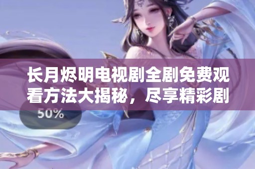 长月烬明电视剧全剧免费观看方法大揭秘，尽享精彩剧情与绝美画面