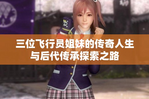 三位飞行员姐妹的传奇人生与后代传承探索之路