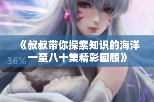 《叔叔带你探索知识的海洋一至八十集精彩回顾》