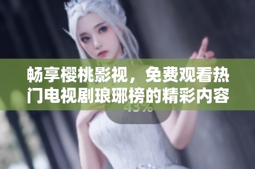 畅享樱桃影视，免费观看热门电视剧琅琊榜的精彩内容与讨论