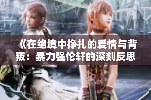 《在绝境中挣扎的爱情与背叛：暴力强伦轩的深刻反思》