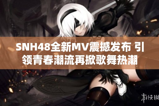 SNH48全新MV震撼发布 引领青春潮流再掀歌舞热潮