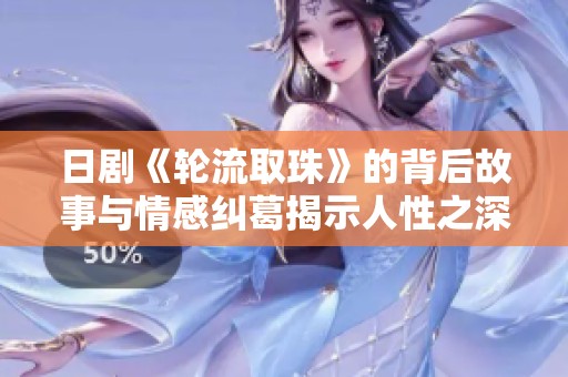 日剧《轮流取珠》的背后故事与情感纠葛揭示人性之深刻与复杂