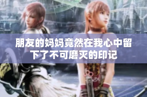 朋友的妈妈竟然在我心中留下了不可磨灭的印记
